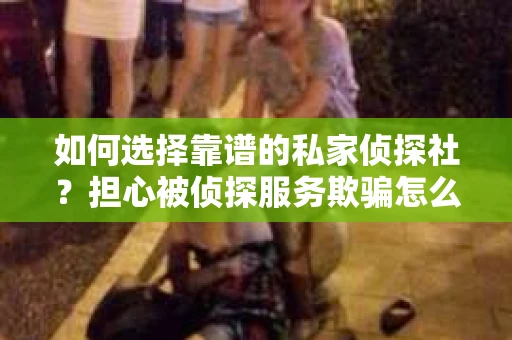 如何选择靠谱的私家侦探社？担心被侦探服务欺骗怎么办？