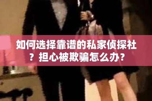 如何选择靠谱的私家侦探社？担心被欺骗怎么办？
