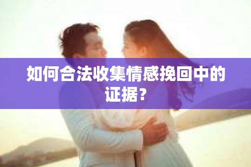 如何合法收集情感挽回中的证据？