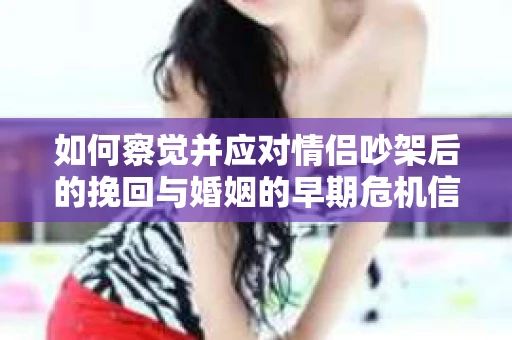 如何察觉并应对情侣吵架后的挽回与婚姻的早期危机信号？