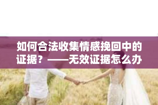 如何合法收集情感挽回中的证据？——无效证据怎么办？