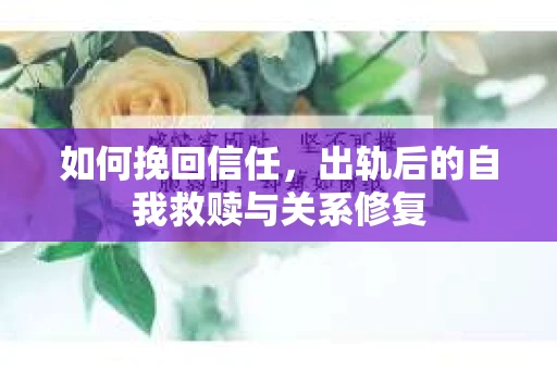 如何挽回信任，出轨后的自我救赎与关系修复