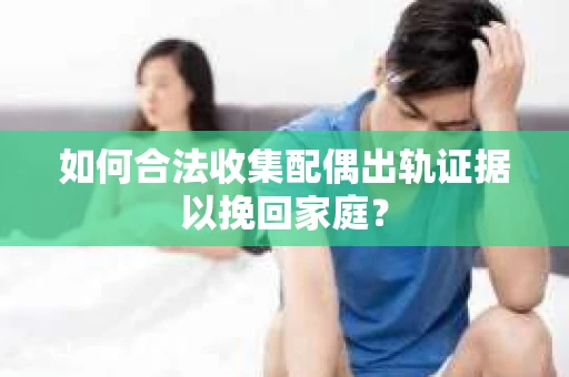 如何合法收集配偶出轨证据以挽回家庭？