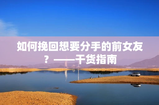 如何挽回想要分手的前女友？——干货指南