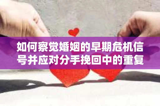 如何察觉婚姻的早期危机信号并应对分手挽回中的重复错误？