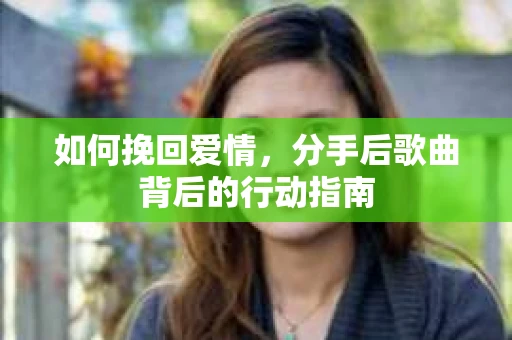 如何挽回爱情，分手后歌曲背后的行动指南