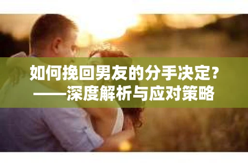 如何挽回男友的分手决定？——深度解析与应对策略