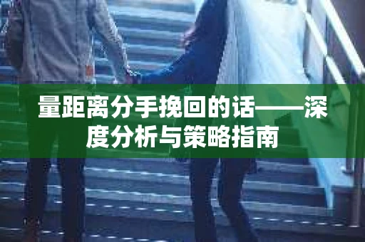 量距离分手挽回的话——深度分析与策略指南