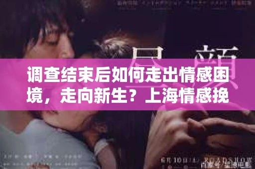 调查结束后如何走出情感困境，走向新生？上海情感挽回婚姻公司给出的专业建议