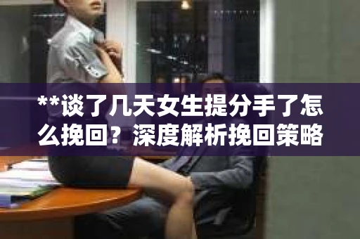 **谈了几天女生提分手了怎么挽回？深度解析挽回策略**