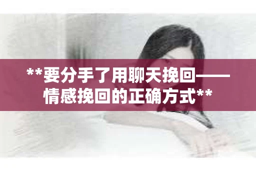 **要分手了用聊天挽回——情感挽回的正确方式**