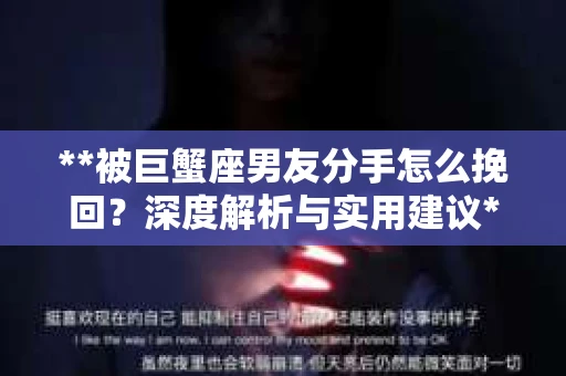 **被巨蟹座男友分手怎么挽回？深度解析与实用建议**