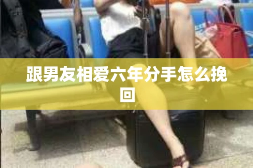 跟男友相爱六年分手怎么挽回
