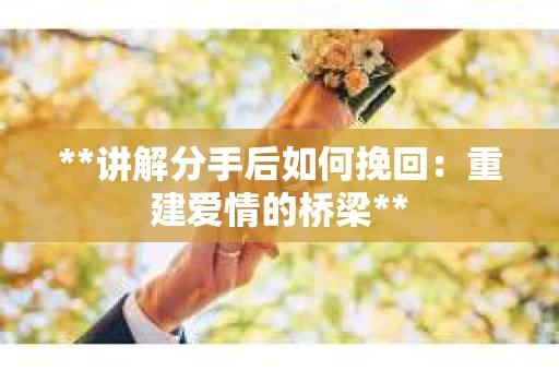 **讲解分手后如何挽回：重建爱情的桥梁**
