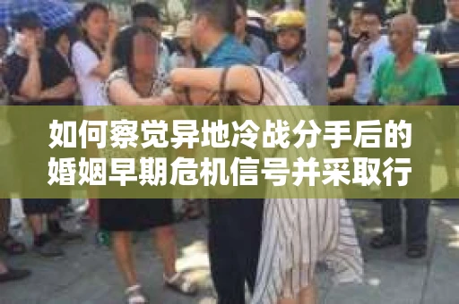如何察觉异地冷战分手后的婚姻早期危机信号并采取行动? 如何察觉异地冷战分手后的婚姻早期危机信号并采取行动?