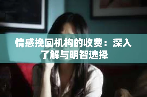 情感挽回机构的收费：深入了解与明智选择