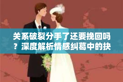 关系破裂分手了还要挽回吗？深度解析情感纠葛中的抉择