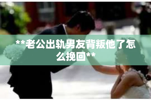 **老公出轨男友背叛他了怎么挽回**
