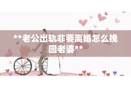 **老公出轨非要离婚怎么挽回老婆**
