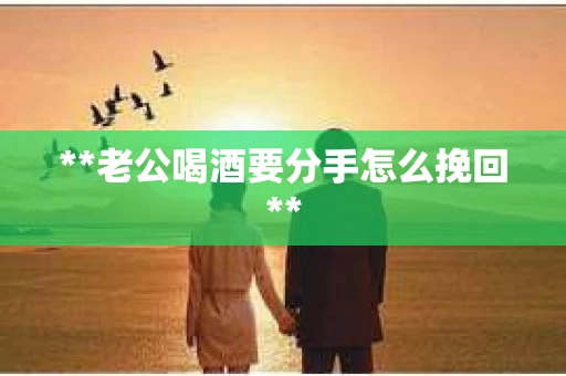 **老公喝酒要分手怎么挽回**