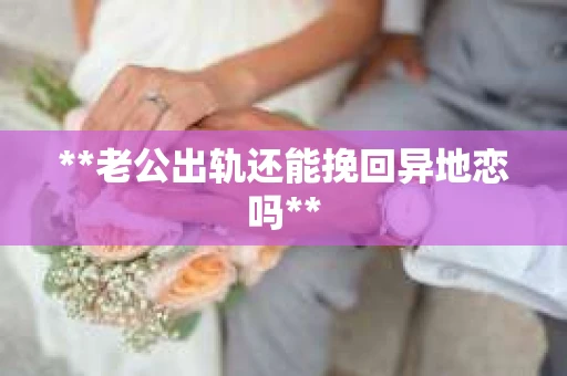 **老公出轨还能挽回异地恋吗**