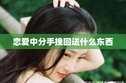恋爱中分手挽回送什么东西