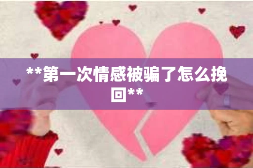**第一次情感被骗了怎么挽回**