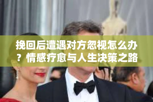 挽回后遭遇对方忽视怎么办?情感疗愈与人生决策之路 挽回后遭遇对方忽视怎么办?情感疗愈与人生决策之路