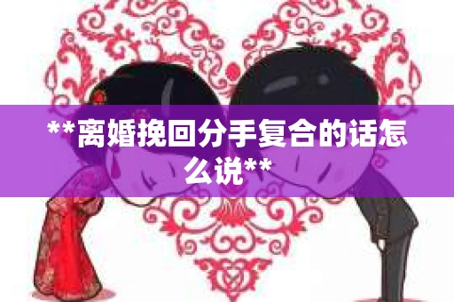 **离婚挽回分手复合的话怎么说**