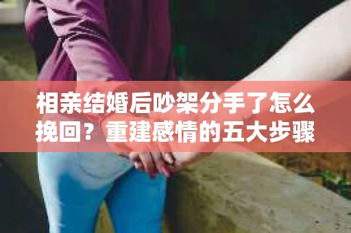 相亲结婚后吵架分手了怎么挽回？重建感情的五大步骤