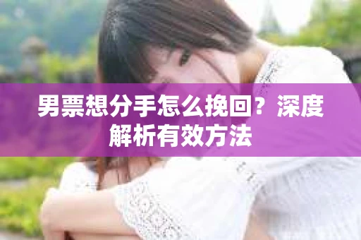 男票想分手怎么挽回？深度解析有效方法