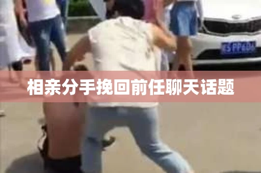 相亲分手挽回前任聊天话题