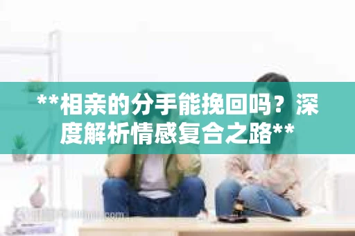 **相亲的分手能挽回吗？深度解析情感复合之路**