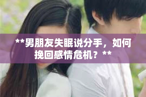 **男朋友失眠说分手，如何挽回感情危机？**