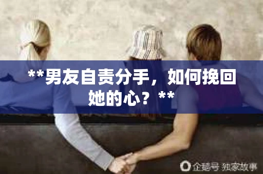 **男友自责分手，如何挽回她的心？**
