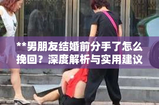 **男朋友结婚前分手了怎么挽回？深度解析与实用建议**
