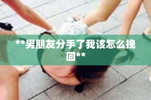 **男朋友分手了我该怎么挽回**