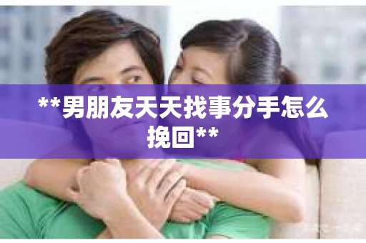 **男朋友天天找事分手怎么挽回**