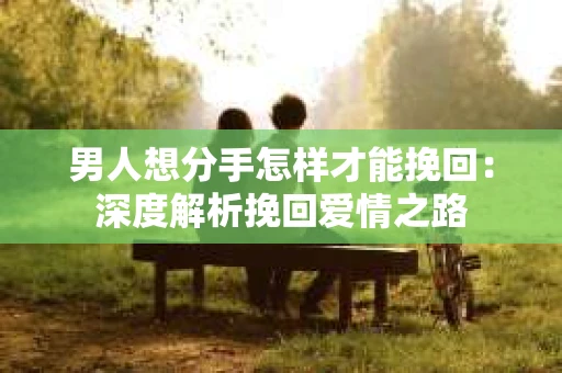 男人想分手怎样才能挽回：深度解析挽回爱情之路