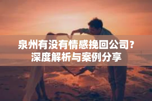 泉州有没有情感挽回公司？深度解析与案例分享