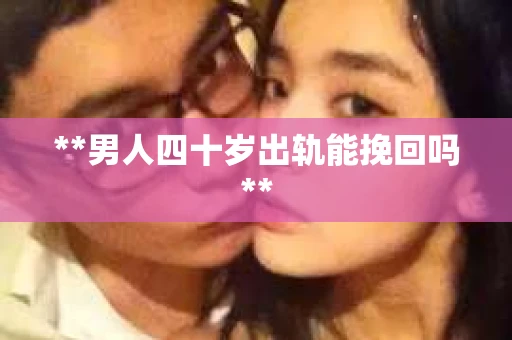 **男人四十岁出轨能挽回吗**