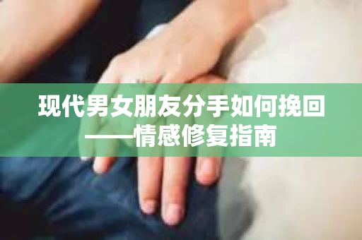 现代男女朋友分手如何挽回——情感修复指南