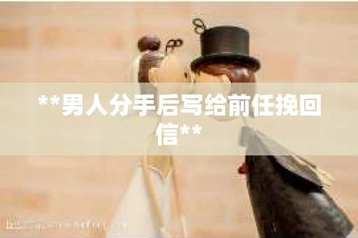 **男人分手后写给前任挽回信**