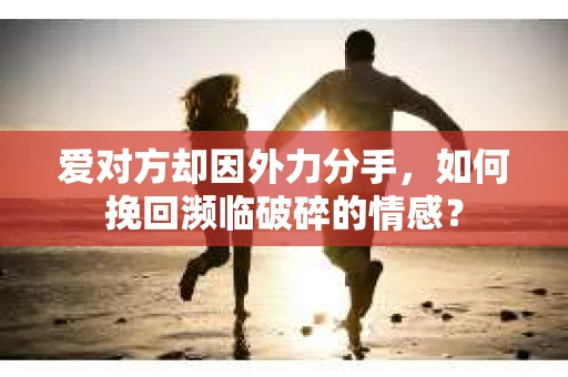 爱对方却因外力分手，如何挽回濒临破碎的情感？