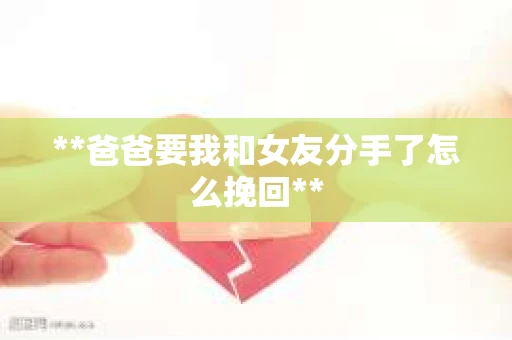**爸爸要我和女友分手了怎么挽回**