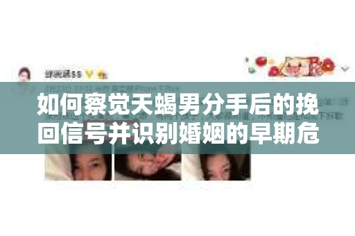 如何察觉天蝎男分手后的挽回信号并识别婚姻的早期危机?怎么办? 如何察觉天蝎男分手后的挽回信号并识别婚姻的早期危机?怎么办?