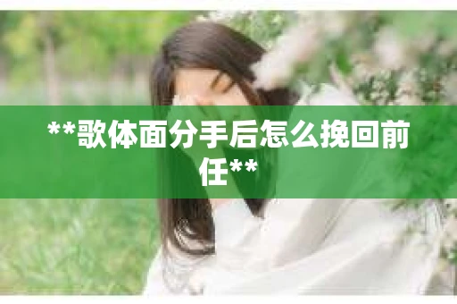 **歌体面分手后怎么挽回前任**