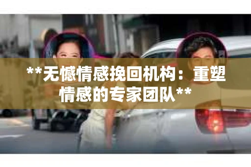 **无憾情感挽回机构：重塑情感的专家团队**
