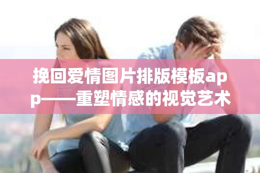 挽回爱情图片排版模板app——重塑情感的视觉艺术