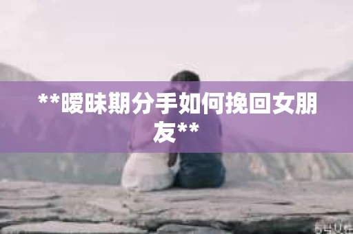 **暧昧期分手如何挽回女朋友**